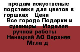 продам искуственые подставки для цветов в горшках › Цена ­ 500-2000 - Все города Подарки и сувениры » Изделия ручной работы   . Ненецкий АО,Верхняя Мгла д.